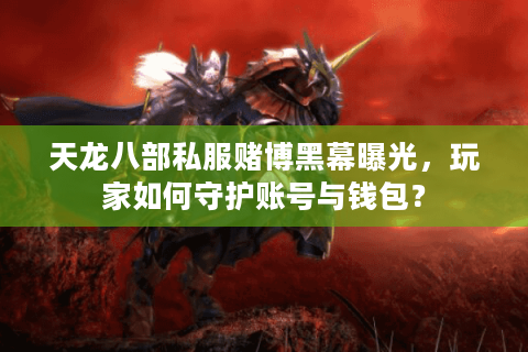 天龙八部私服赌博黑幕曝光，玩家如何守护账号与钱包？