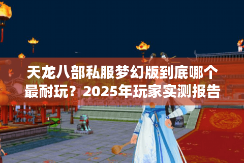 天龙八部私服梦幻版到底哪个最耐玩？2025年玩家实测报告
