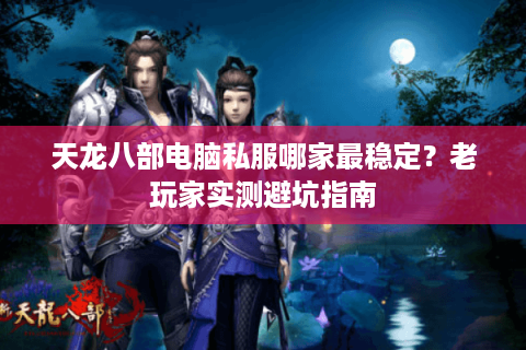 天龙八部电脑私服哪家最稳定？老玩家实测避坑指南