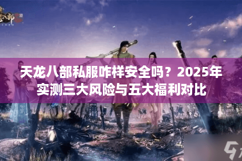 天龙八部私服咋样安全吗？2025年实测三大风险与五大福利对比