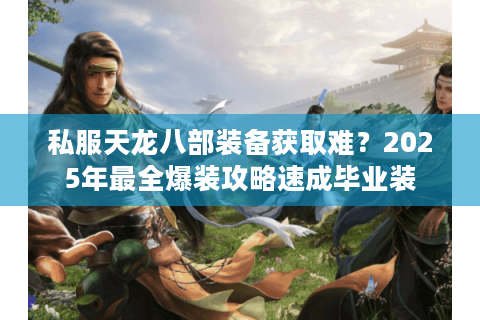 私服天龙八部装备获取难？2025年最全爆装攻略速成毕业装