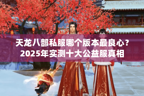 天龙八部私服哪个版本最良心？2025年实测十大公益服真相