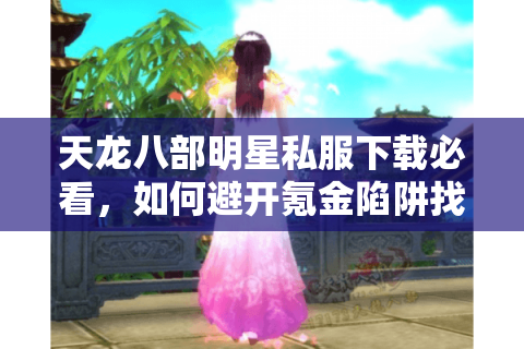 天龙八部明星私服下载必看，如何避开氪金陷阱找到真福利？