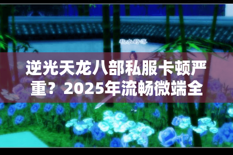 逆光天龙八部私服卡顿严重？2025年流畅微端全攻略