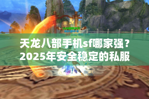 天龙八部手机sf哪家强？2025年安全稳定的私服避坑指南