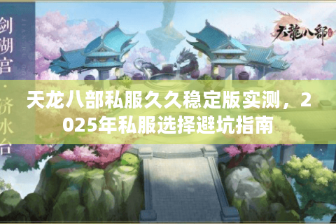 天龙八部私服久久稳定版实测，2025年私服选择避坑指南