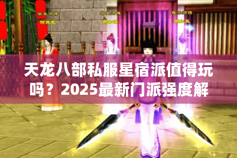 天龙八部私服星宿派值得玩吗?2025最新门派强度解析与避坑指南 天龙八部私服星宿派值得玩吗?2025最新门派强度解析与避坑指南