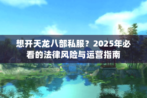 想开天龙八部私服？2025年必看的法律风险与运营指南