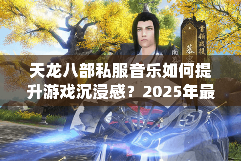 天龙八部私服音乐如何提升游戏沉浸感?2025年最新音效资源包测评 天龙八部私服音乐如何提升游戏沉浸感?2025年最新音效资源包测评