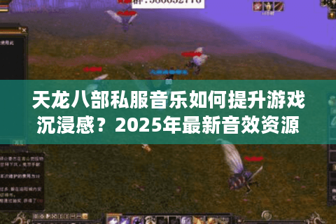 天龙八部私服音乐如何提升游戏沉浸感?2025年最新音效资源包测评 天龙八部私服音乐如何提升游戏沉浸感?2025年最新音效资源包测评