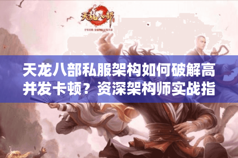 天龙八部私服架构如何破解高并发卡顿?资深架构师实战指南 天龙八部私服架构如何破解高并发卡顿?资深架构师实战指南