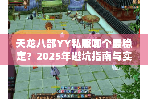 天龙八部YY私服哪个最稳定？2025年避坑指南与实测推荐