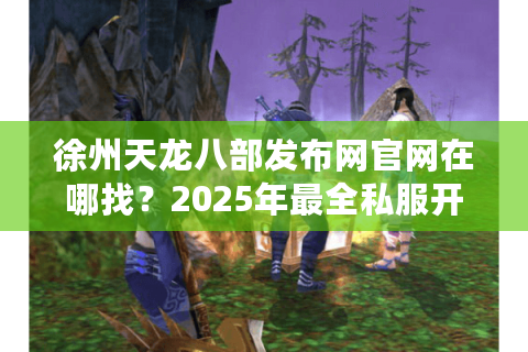 徐州天龙八部发布网官网在哪找？2025年最全私服开服攻略来了