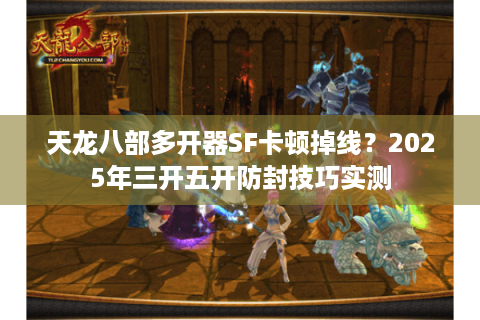 天龙八部多开器SF卡顿掉线？2025年三开五开防封技巧实测