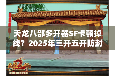 天龙八部多开器SF卡顿掉线？2025年三开五开防封技巧实测