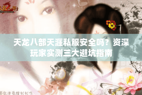 天龙八部天涯私服安全吗?资深玩家实测三大避坑指南 天龙八部天涯私服安全吗?资深玩家实测三大避坑指南