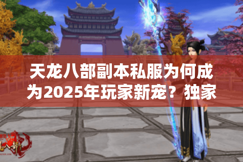 天龙八部副本私服为何成为2025年玩家新宠？独家玩法测评