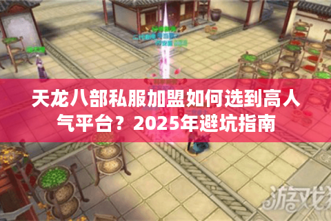 天龙八部私服加盟如何选到高人气平台？2025年避坑指南