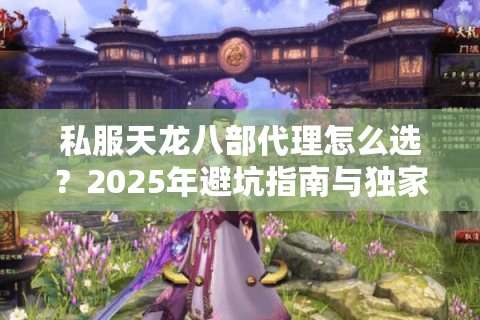 私服天龙八部代理怎么选？2025年避坑指南与独家福利解析