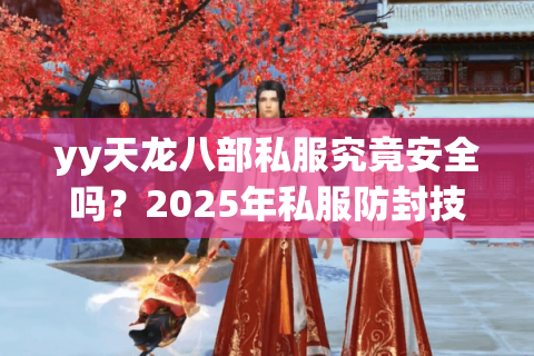 yy天龙八部私服究竟安全吗？2025年私服防封技巧与福利对比