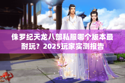 侏罗纪天龙八部私服哪个版本最耐玩？2025玩家实测报告