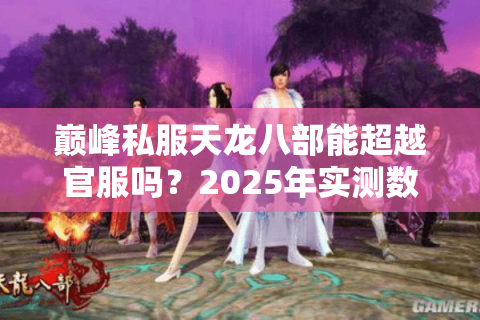 巅峰私服天龙八部能超越官服吗？2025年实测数据揭秘