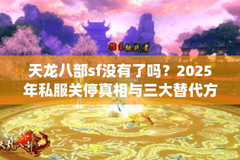 天龙八部sf没有了吗？2025年私服关停真相与三大替代方案解析