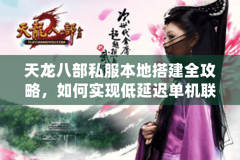 天龙八部私服本地搭建全攻略，如何实现低延迟单机联机？