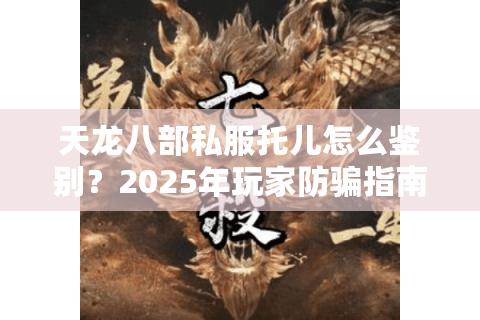 天龙八部私服托儿怎么鉴别?2025年玩家防骗指南 天龙八部私服托儿怎么鉴别?2025年玩家防骗指南