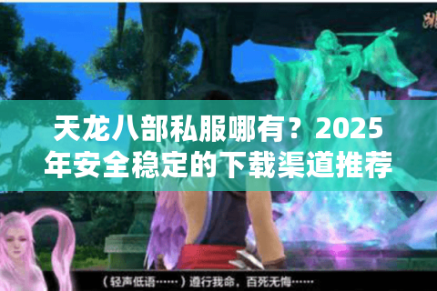天龙八部私服哪有？2025年安全稳定的下载渠道推荐