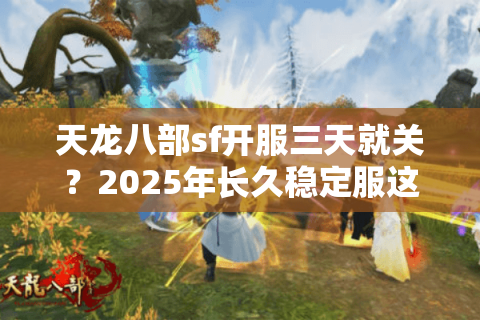 天龙八部sf开服三天就关？2025年长久稳定服这样选才不踩坑