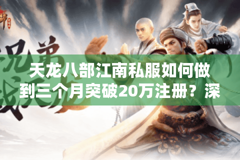 天龙八部江南私服如何做到三个月突破20万注册？深度解析爆火逻辑
