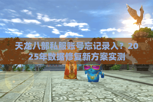 天龙八部私服账号忘记录入？2025年数据修复新方案实测