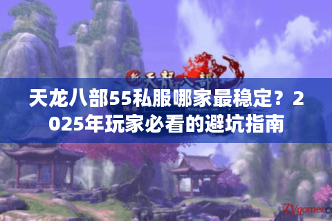 天龙八部55私服哪家最稳定？2025年玩家必看的避坑指南