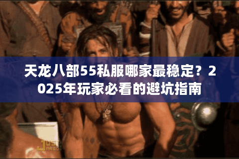 天龙八部55私服哪家最稳定？2025年玩家必看的避坑指南