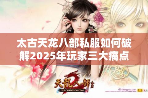 太古天龙八部私服如何破解2025年玩家三大痛点?独家版本解析与避坑指南 太古天龙八部私服如何破解2025年玩家三大痛点?独家版本解析与避坑指南