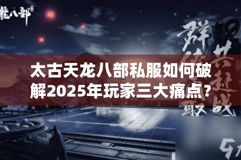 太古天龙八部私服如何破解2025年玩家三大痛点?独家版本解析与避坑指南 太古天龙八部私服如何破解2025年玩家三大痛点?独家版本解析与避坑指南