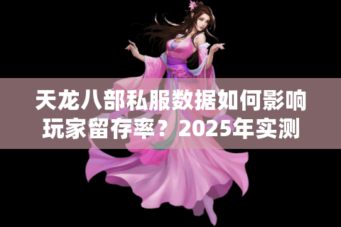 天龙八部私服数据如何影响玩家留存率?2025年实测报告揭秘 天龙八部私服数据如何影响玩家留存率?2025年实测报告揭秘