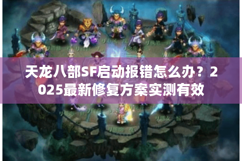 天龙八部SF启动报错怎么办？2025最新修复方案实测有效