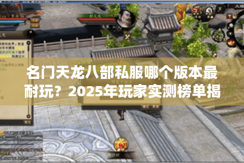 名门天龙八部私服哪个版本最耐玩？2025年玩家实测榜单揭秘