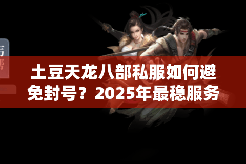 土豆天龙八部私服如何避免封号?2025年最稳服务器推荐 土豆天龙八部私服如何避免封号?2025年最稳服务器推荐