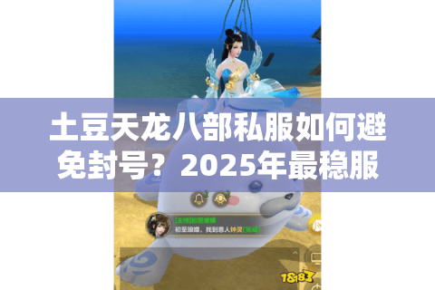 土豆天龙八部私服如何避免封号?2025年最稳服务器推荐 土豆天龙八部私服如何避免封号?2025年最稳服务器推荐