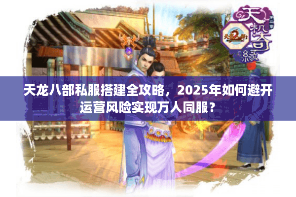 天龙八部私服搭建全攻略,2025年如何避开运营风险实现万人同服? 天龙八部私服搭建全攻略,2025年如何避开运营风险实现万人同服?