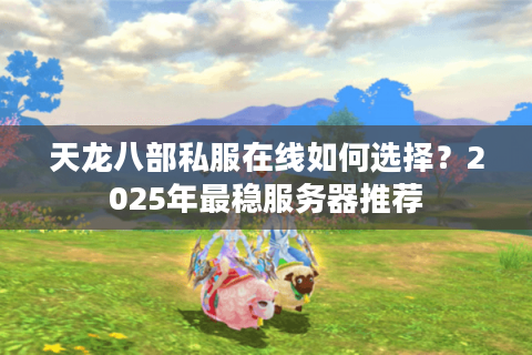 天龙八部私服在线如何选择?2025年最稳服务器推荐 天龙八部私服在线如何选择?2025年最稳服务器推荐