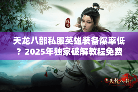 天龙八部私服英雄装备爆率低？2025年独家破解教程免费领