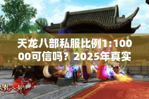 天龙八部私服比例1:10000可信吗？2025年真实数据测评