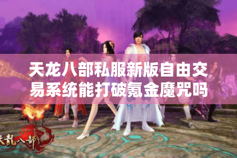 天龙八部私服新版自由交易系统能打破氪金魔咒吗？