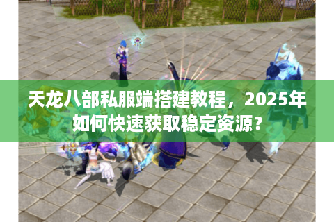 天龙八部私服端搭建教程,2025年如何快速获取稳定资源? 天龙八部私服端搭建教程,2025年如何快速获取稳定资源?