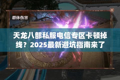 天龙八部私服电信专区卡顿掉线?2025最新避坑指南来了 天龙八部私服电信专区卡顿掉线?2025最新避坑指南来了