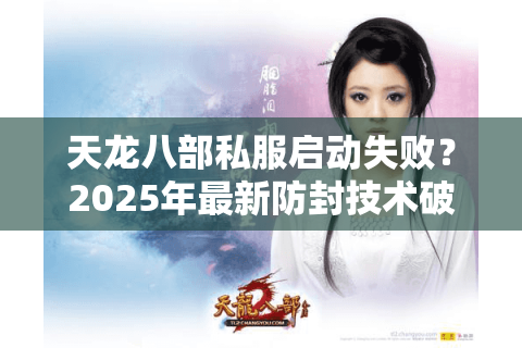天龙八部私服启动失败？2025年最新防封技术破解教程